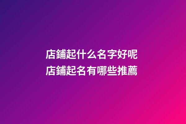 店鋪起什么名字好呢 店鋪起名有哪些推薦-第1張-店鋪起名-玄機派